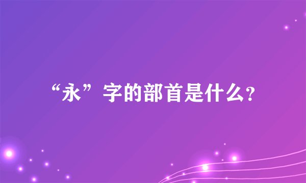 “永”字的部首是什么？