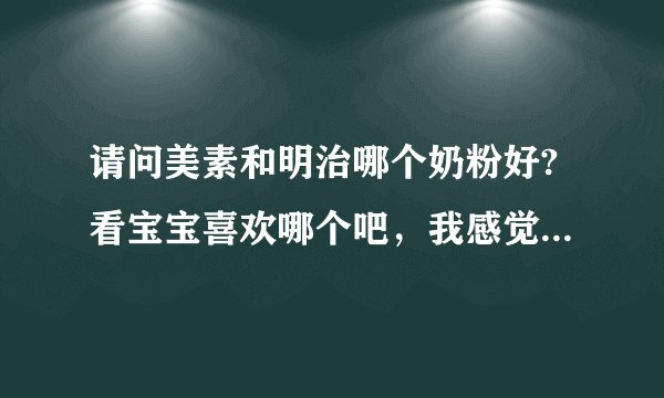 请问美素和明治哪个奶粉好?看宝宝喜欢哪个吧，我感觉美赞臣口味太淡，没有奶味