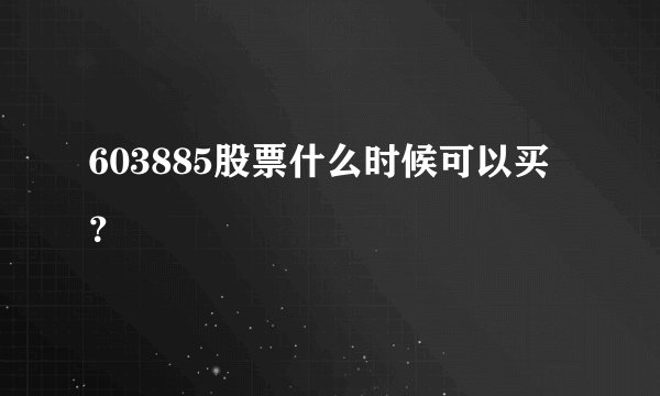 603885股票什么时候可以买？