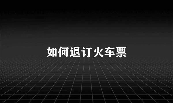 如何退订火车票