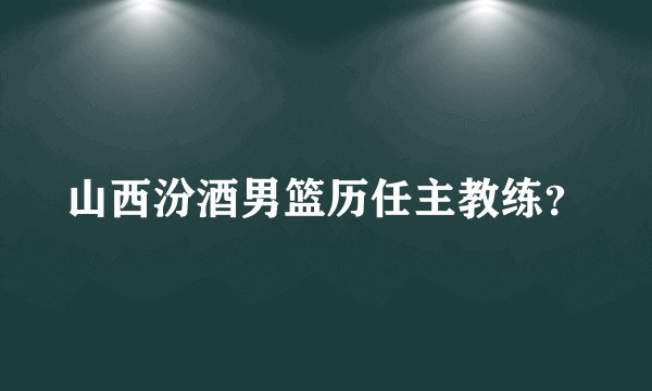 山西汾酒男篮历任主教练？