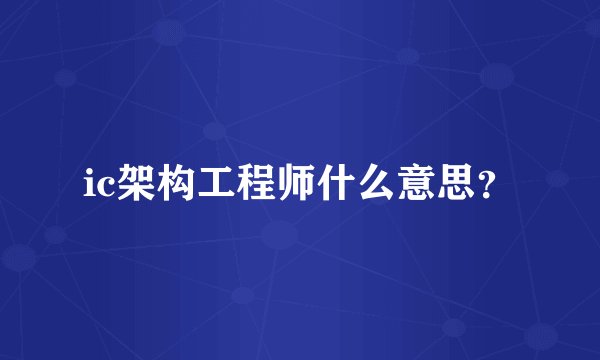 ic架构工程师什么意思？