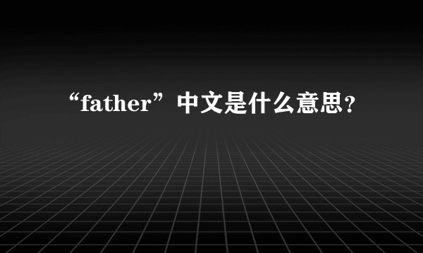 “father”中文是什么意思？