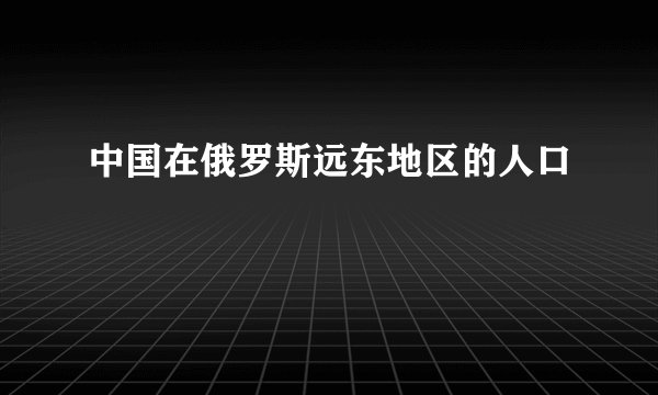 中国在俄罗斯远东地区的人口