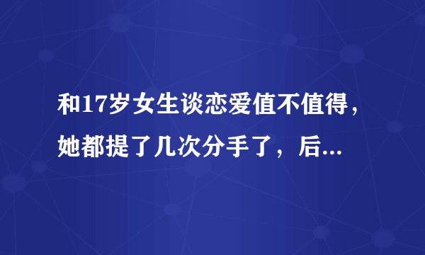 和17岁女生谈恋爱值不值得，她都提了几次分手了，后面就分了，可是心里还是有点难受