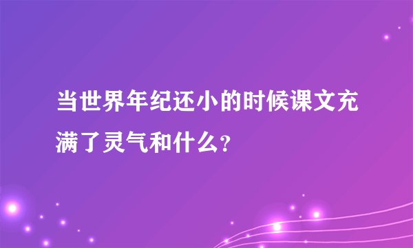 当世界年纪还小的时候课文充满了灵气和什么？