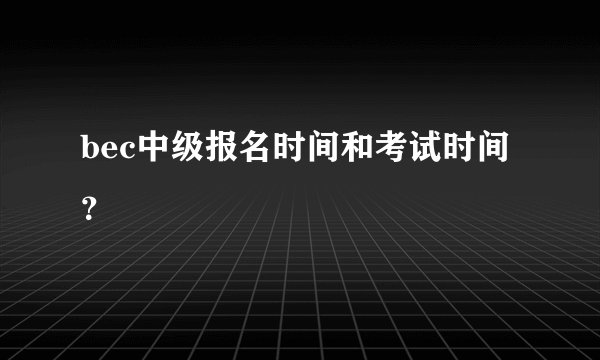 bec中级报名时间和考试时间？