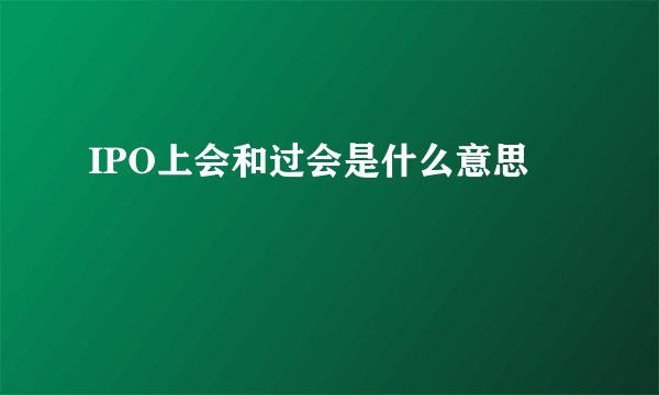 IPO上会和过会是什么意思