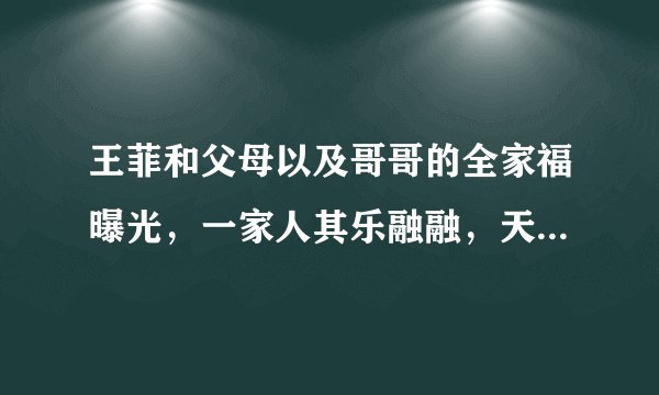 王菲和父母以及哥哥的全家福曝光，一家人其乐融融，天后俏皮可爱