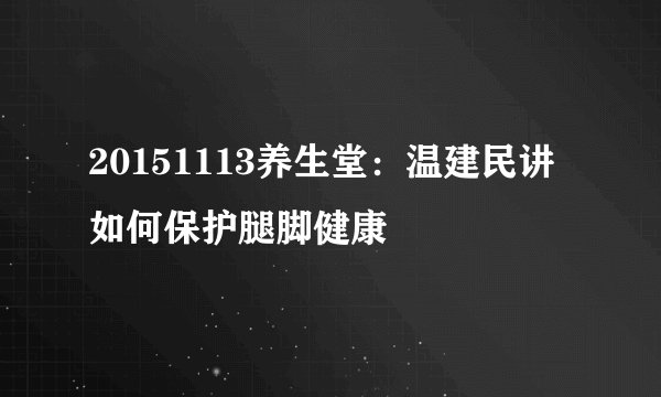 20151113养生堂：温建民讲如何保护腿脚健康