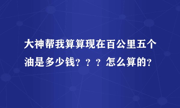 大神帮我算算现在百公里五个油是多少钱？？？怎么算的？