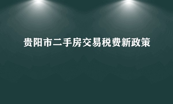 贵阳市二手房交易税费新政策