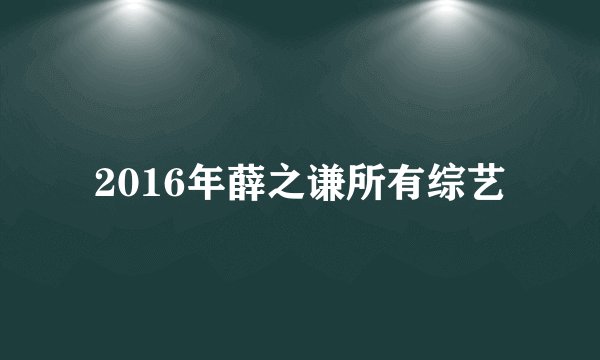 2016年薛之谦所有综艺