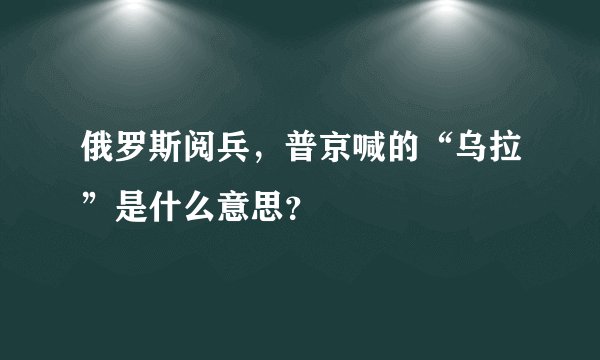 俄罗斯阅兵，普京喊的“乌拉”是什么意思？