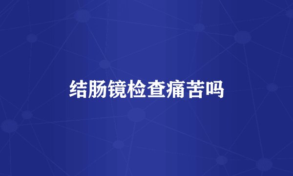 结肠镜检查痛苦吗