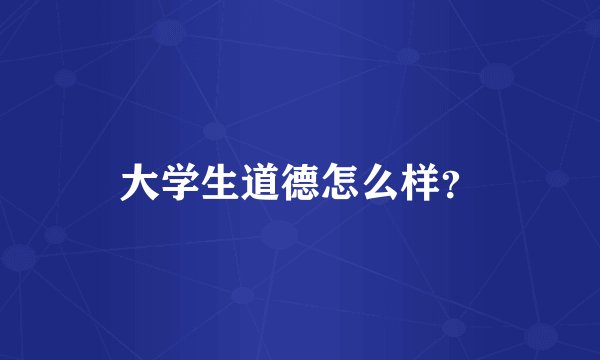 大学生道德怎么样？