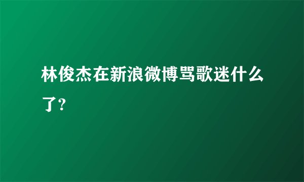 林俊杰在新浪微博骂歌迷什么了?