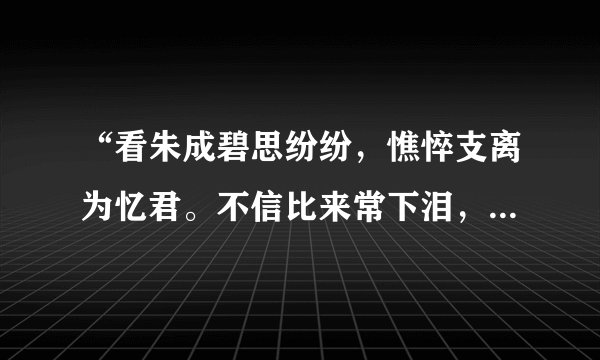 “看朱成碧思纷纷，憔悴支离为忆君。不信比来常下泪，开箱验取石榴裙。”什么意思？