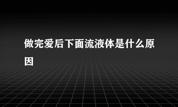 做完爱后下面流液体是什么原因