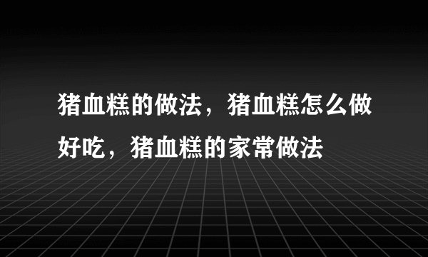 猪血糕的做法，猪血糕怎么做好吃，猪血糕的家常做法