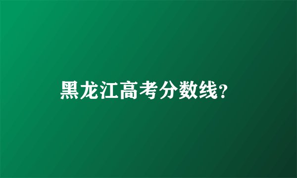 黑龙江高考分数线？
