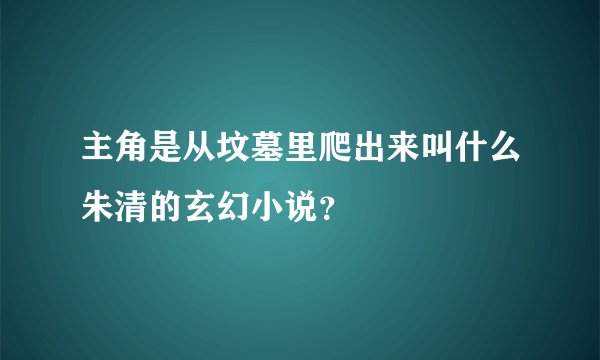 主角是从坟墓里爬出来叫什么朱清的玄幻小说？