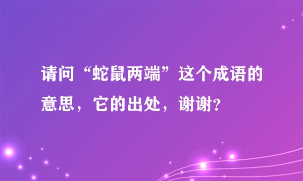 请问“蛇鼠两端”这个成语的意思，它的出处，谢谢？
