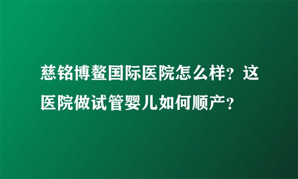 慈铭博鳌国际医院怎么样？这医院做试管婴儿如何顺产？