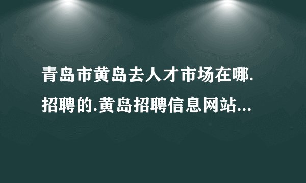 青岛市黄岛去人才市场在哪.招聘的.黄岛招聘信息网站?谢谢？