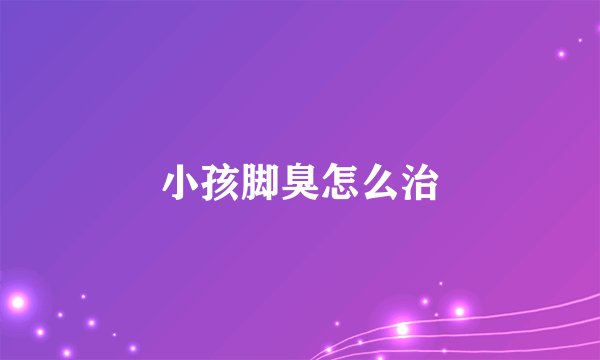 小孩脚臭怎么治