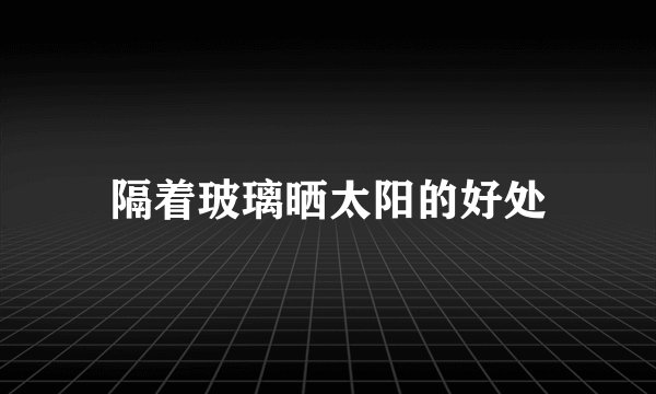 隔着玻璃晒太阳的好处