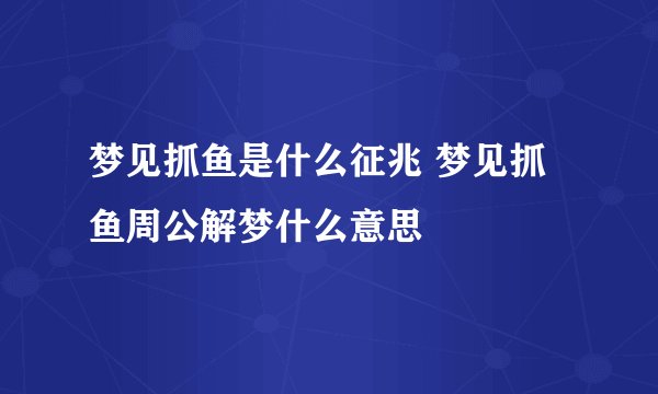 梦见抓鱼是什么征兆 梦见抓鱼周公解梦什么意思