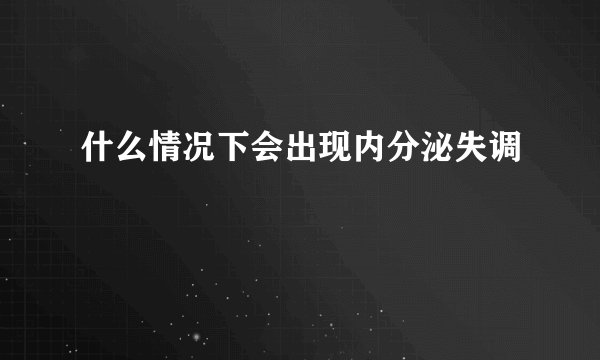 什么情况下会出现内分泌失调