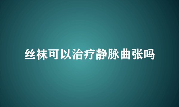 丝袜可以治疗静脉曲张吗