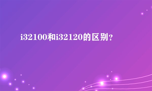 i32100和i32120的区别？