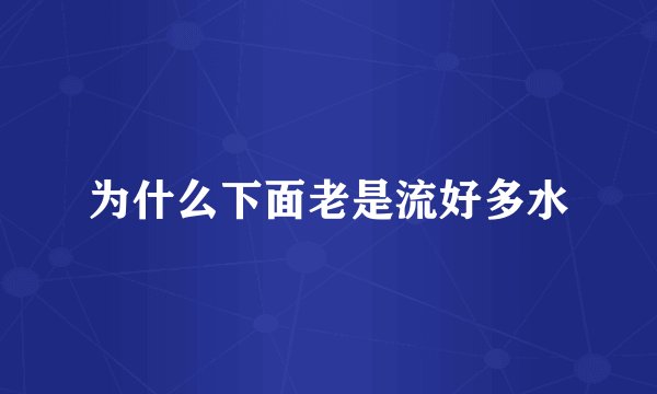 为什么下面老是流好多水