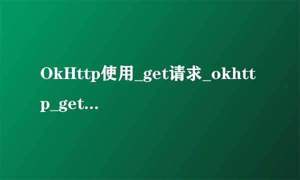 OkHttp使用_get请求_okhttp_get请求使用方法