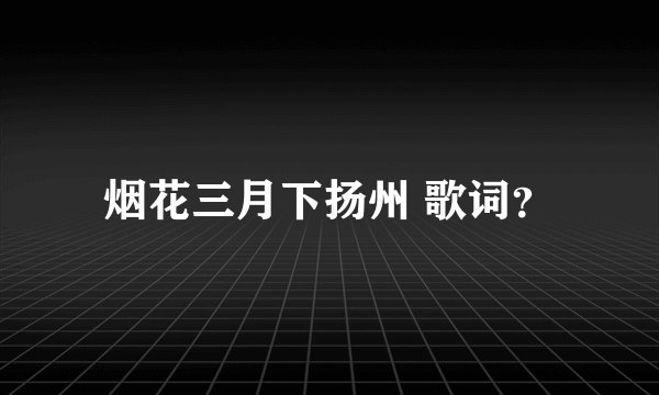 烟花三月下扬州 歌词？