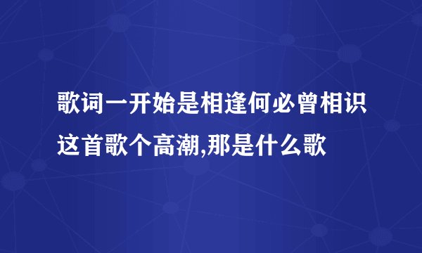 歌词一开始是相逢何必曾相识这首歌个高潮,那是什么歌