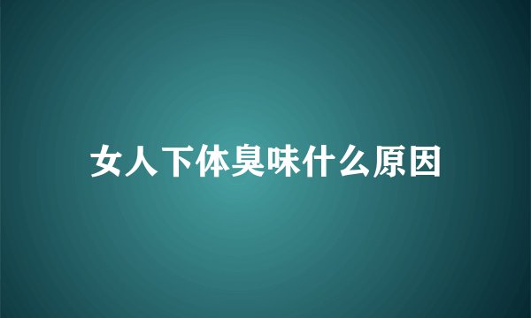 女人下体臭味什么原因