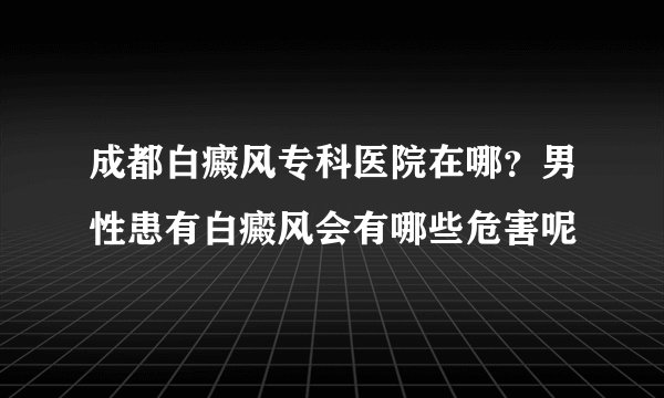 成都白癜风专科医院在哪？男性患有白癜风会有哪些危害呢