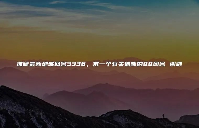 猫咪最新地域网名3336，求一个有关猫咪的QQ网名 谢啦