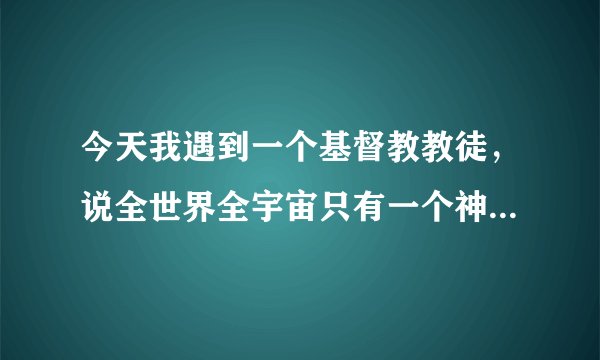 今天我遇到一个基督教教徒，说全世界全宇宙只有一个神，那就是上帝耶稣，还说上帝是爱的代表词，
