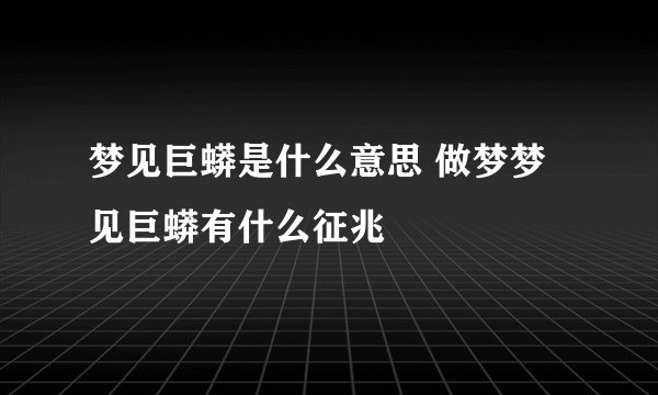 梦见巨蟒是什么意思 做梦梦见巨蟒有什么征兆