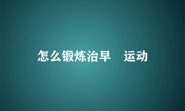 怎么锻炼治早迣运动