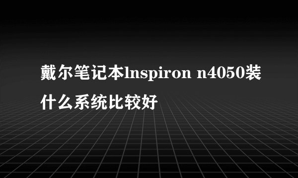 戴尔笔记本lnspiron n4050装什么系统比较好