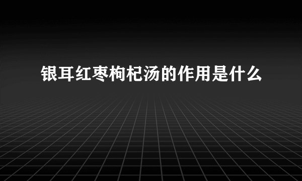 银耳红枣枸杞汤的作用是什么
