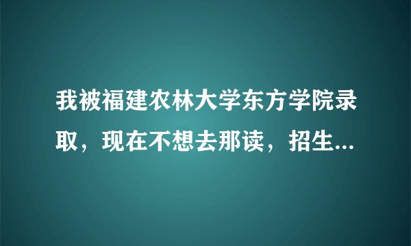 我被福建农林大学东方学院录取，现在不想去那读，招生办电话一直打不通，要怎么样才能退档再报其它大学啊