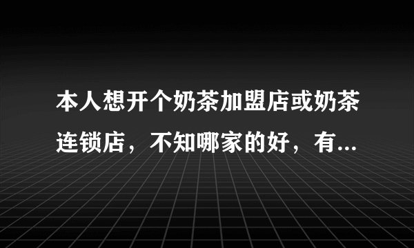 本人想开个奶茶加盟店或奶茶连锁店，不知哪家的好，有朋友推荐吗？