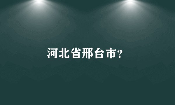 河北省邢台市？